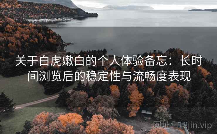 关于白虎嫩白的个人体验备忘：长时间浏览后的稳定性与流畅度表现  第2张
