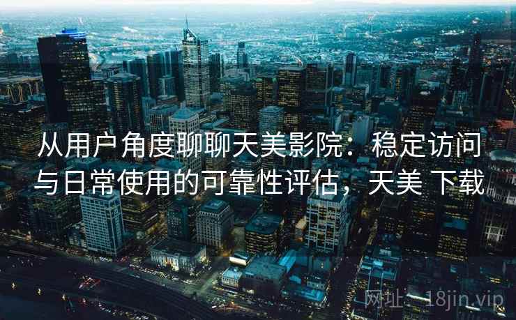 从用户角度聊聊天美影院：稳定访问与日常使用的可靠性评估，天美 下载  第2张