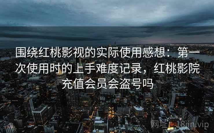 围绕红桃影视的实际使用感想：第一次使用时的上手难度记录，红桃影院充值会员会盗号吗  第1张