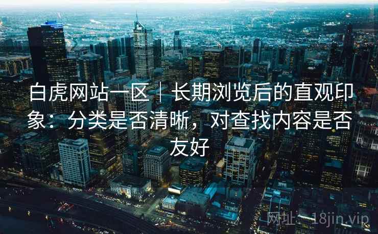 白虎网站一区｜长期浏览后的直观印象：分类是否清晰，对查找内容是否友好  第2张