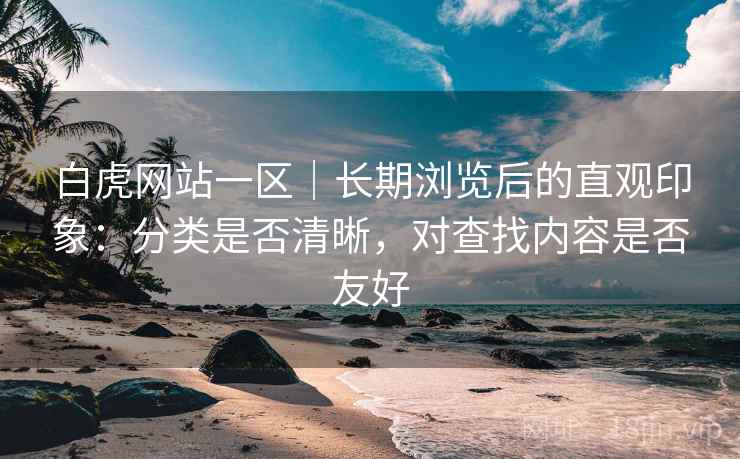 白虎网站一区｜长期浏览后的直观印象：分类是否清晰，对查找内容是否友好  第1张