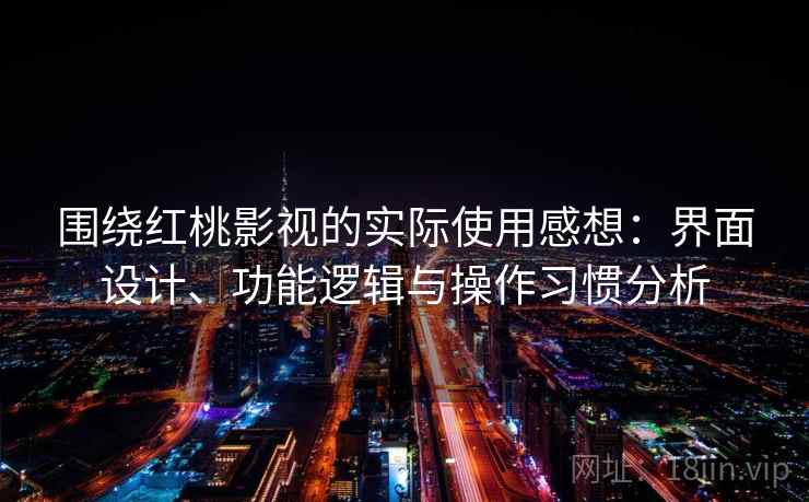 围绕红桃影视的实际使用感想：界面设计、功能逻辑与操作习惯分析  第2张