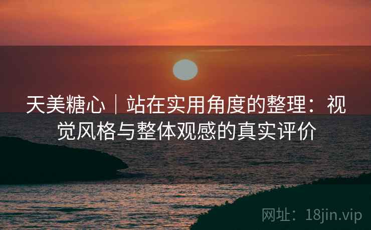 天美糖心｜站在实用角度的整理：视觉风格与整体观感的真实评价  第1张