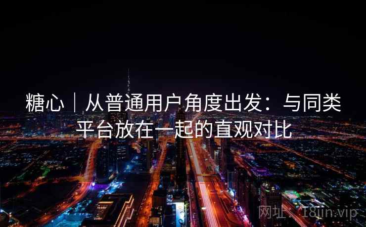 糖心｜从普通用户角度出发：与同类平台放在一起的直观对比  第2张