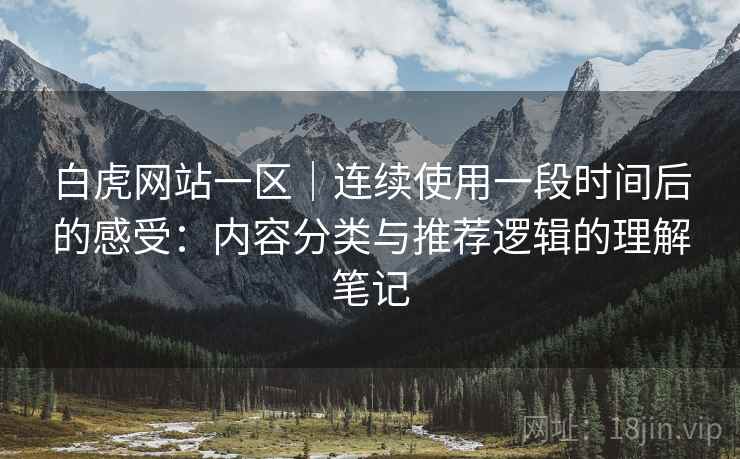 白虎网站一区｜连续使用一段时间后的感受：内容分类与推荐逻辑的理解笔记  第2张