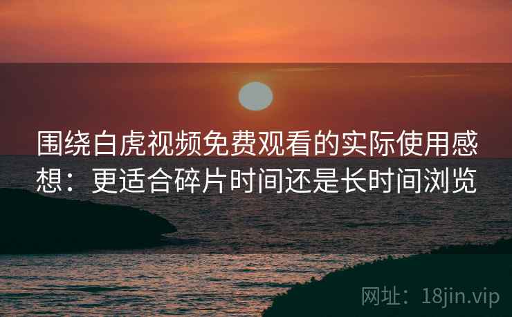 围绕白虎视频免费观看的实际使用感想：更适合碎片时间还是长时间浏览  第1张