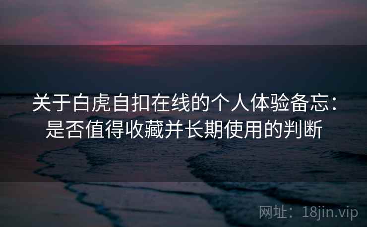 关于白虎自扣在线的个人体验备忘：是否值得收藏并长期使用的判断  第2张