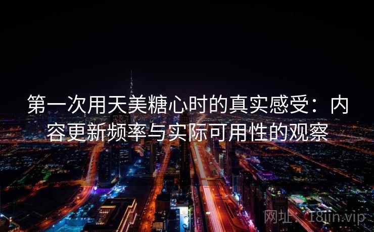 第一次用天美糖心时的真实感受：内容更新频率与实际可用性的观察  第2张