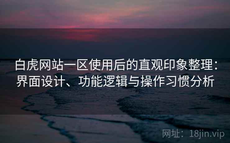 白虎网站一区使用后的直观印象整理：界面设计、功能逻辑与操作习惯分析  第2张