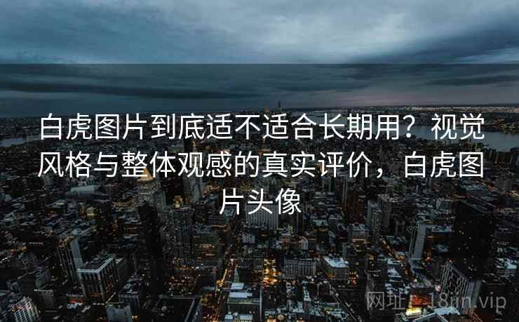 白虎图片到底适不适合长期用？视觉风格与整体观感的真实评价，白虎图片头像  第2张