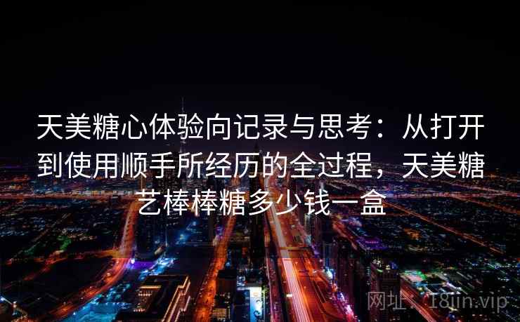 天美糖心体验向记录与思考：从打开到使用顺手所经历的全过程，天美糖艺棒棒糖多少钱一盒  第2张