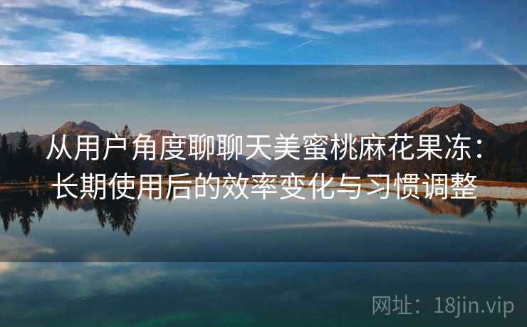 从用户角度聊聊天美蜜桃麻花果冻:长期使用后的效率变化与习惯调整 第1张 从用户角度聊聊天美蜜桃麻花果冻:长期使用后的效率变化与习惯调整 第1张