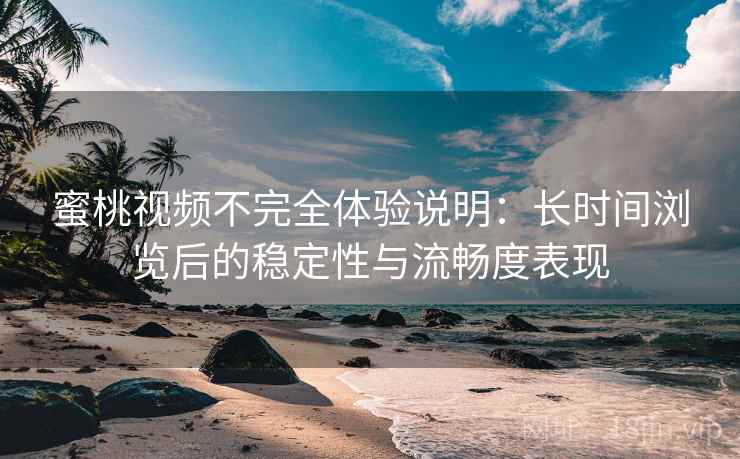 蜜桃视频不完全体验说明:长时间浏览后的稳定性与流畅度表现 第2张 蜜桃视频不完全体验说明:长时间浏览后的稳定性与流畅度表现 第2张
