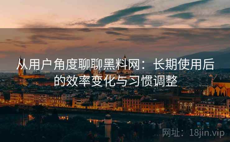 从用户角度聊聊黑料网：长期使用后的效率变化与习惯调整  第1张