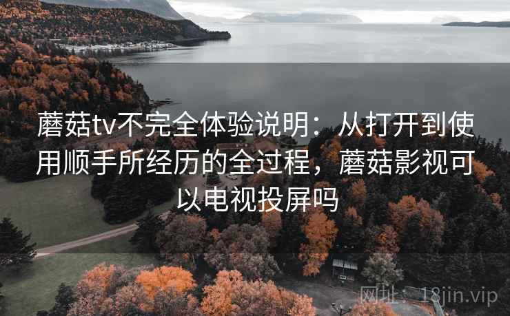蘑菇tv不完全体验说明：从打开到使用顺手所经历的全过程，蘑菇影视可以电视投屏吗  第2张