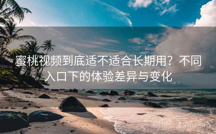 蜜桃视频到底适不适合长期用?不同入口下的体验差异与变化 第1张 蜜桃视频到底适不适合长期用?不同入口下的体验差异与变化 第1张