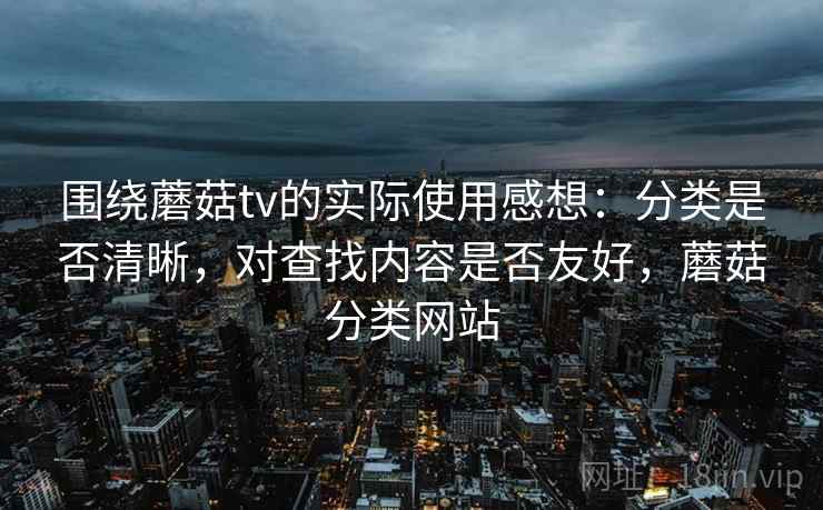 围绕蘑菇tv的实际使用感想:分类是否清晰,对查找内容是否友好,蘑菇分类网站 第2张 围绕蘑菇tv的实际使用感想:分类是否清晰,对查找内容是否友好,蘑菇分类网站 第2张