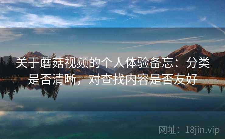 关于蘑菇视频的个人体验备忘:分类是否清晰,对查找内容是否友好 第1张 关于蘑菇视频的个人体验备忘:分类是否清晰,对查找内容是否友好 第1张