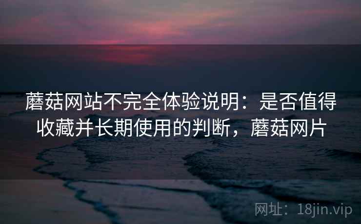 蘑菇网站不完全体验说明：是否值得收藏并长期使用的判断，蘑菇网片  第2张