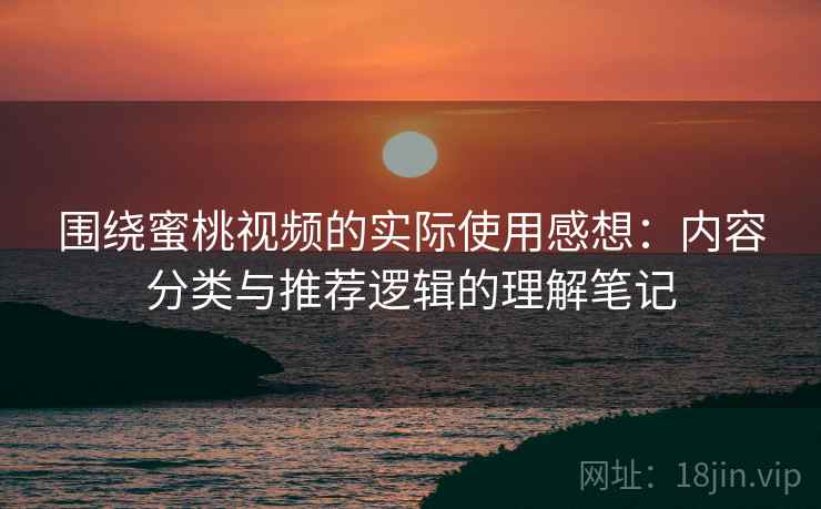 围绕蜜桃视频的实际使用感想：内容分类与推荐逻辑的理解笔记  第1张