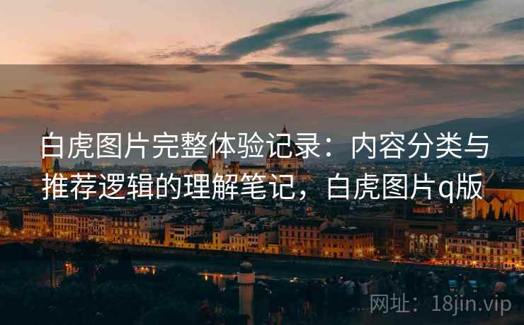 白虎图片完整体验记录：内容分类与推荐逻辑的理解笔记，白虎图片q版  第2张