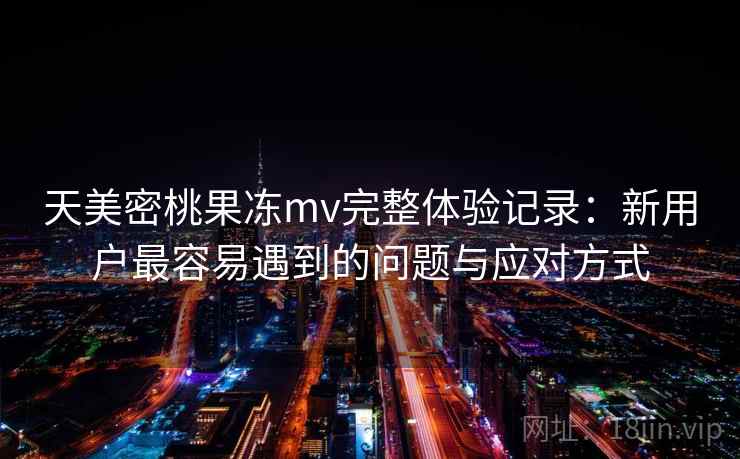天美密桃果冻mv完整体验记录：新用户最容易遇到的问题与应对方式  第2张