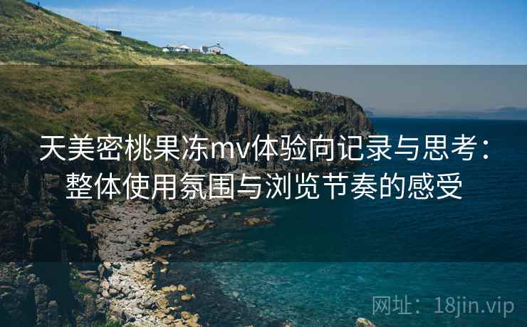 天美密桃果冻mv体验向记录与思考：整体使用氛围与浏览节奏的感受  第2张