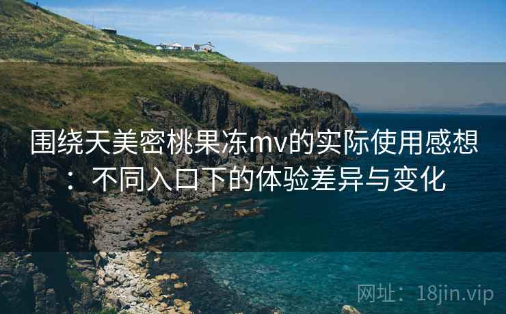 围绕天美密桃果冻mv的实际使用感想：不同入口下的体验差异与变化  第1张