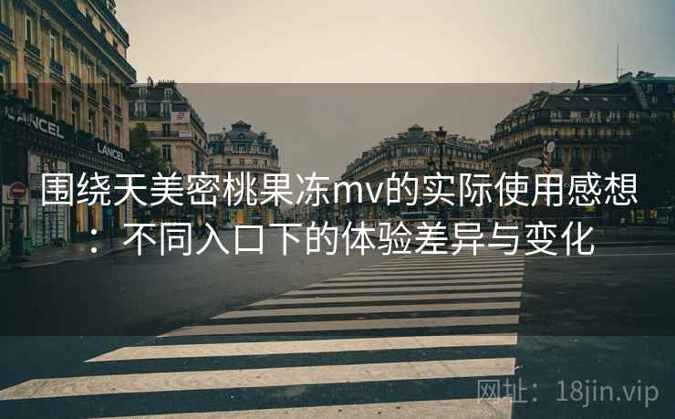 围绕天美密桃果冻mv的实际使用感想：不同入口下的体验差异与变化  第2张