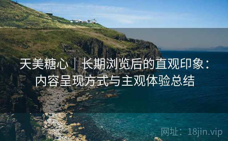 天美糖心｜长期浏览后的直观印象：内容呈现方式与主观体验总结  第1张