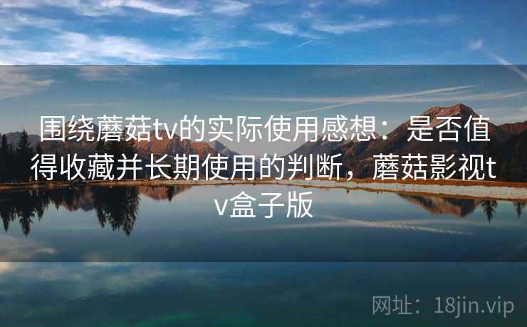 围绕蘑菇tv的实际使用感想：是否值得收藏并长期使用的判断，蘑菇影视tv盒子版  第2张