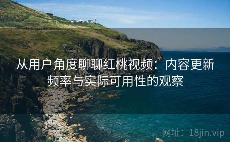 从用户角度聊聊红桃视频:内容更新频率与实际可用性的观察 第1张 从用户角度聊聊红桃视频:内容更新频率与实际可用性的观察 第1张