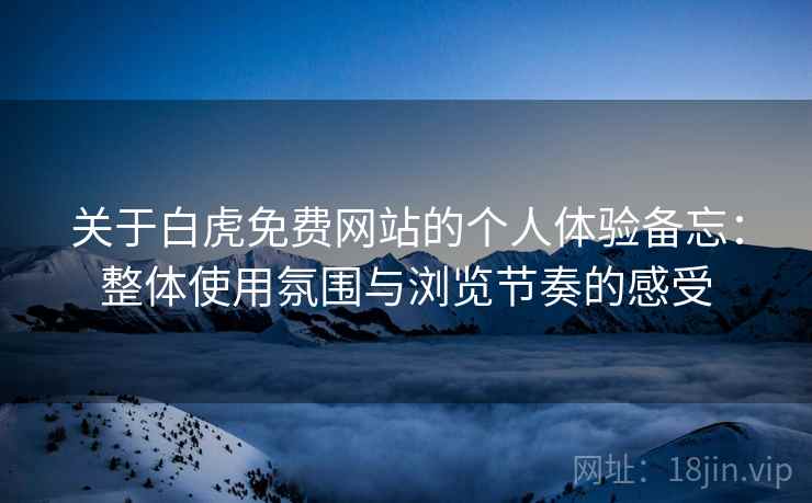 关于白虎免费网站的个人体验备忘:整体使用氛围与浏览节奏的感受 第2张 关于白虎免费网站的个人体验备忘:整体使用氛围与浏览节奏的感受 第2张