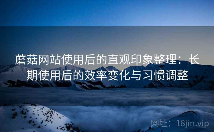 蘑菇网站使用后的直观印象整理:长期使用后的效率变化与习惯调整 第1张 蘑菇网站使用后的直观印象整理:长期使用后的效率变化与习惯调整 第1张
