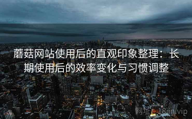蘑菇网站使用后的直观印象整理:长期使用后的效率变化与习惯调整 第2张 蘑菇网站使用后的直观印象整理:长期使用后的效率变化与习惯调整 第2张