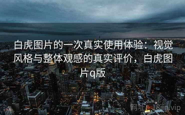 白虎图片的一次真实使用体验:视觉风格与整体观感的真实评价,白虎图片q版 第2张 白虎图片的一次真实使用体验:视觉风格与整体观感的真实评价,白虎图片q版 第2张