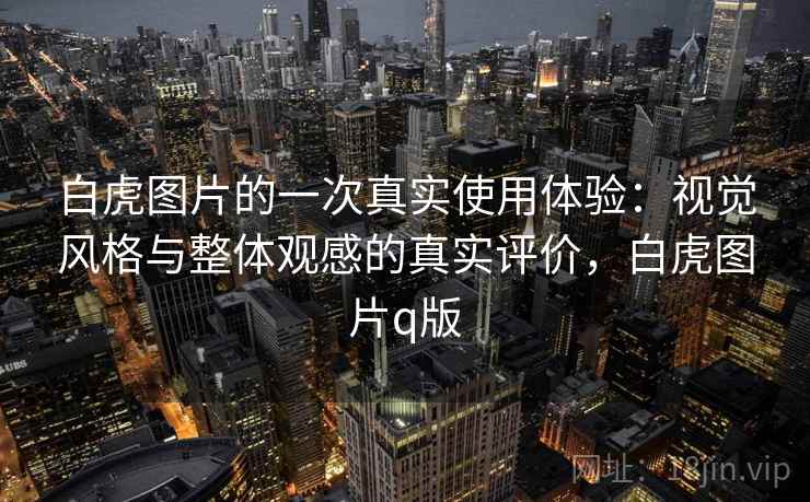 白虎图片的一次真实使用体验:视觉风格与整体观感的真实评价,白虎图片q版 第1张 白虎图片的一次真实使用体验:视觉风格与整体观感的真实评价,白虎图片q版 第1张
