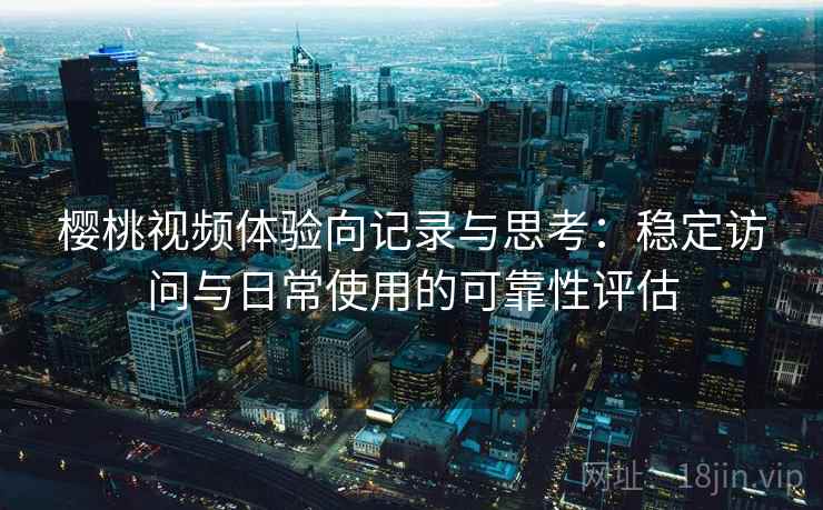 樱桃视频体验向记录与思考:稳定访问与日常使用的可靠性评估 第2张 樱桃视频体验向记录与思考:稳定访问与日常使用的可靠性评估 第2张