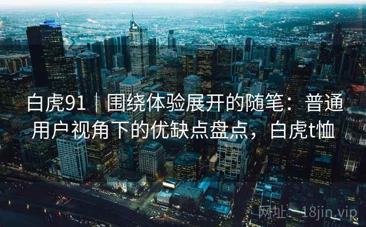 白虎91|围绕体验展开的随笔:普通用户视角下的优缺点盘点,白虎t恤 第1张 白虎91|围绕体验展开的随笔:普通用户视角下的优缺点盘点,白虎t恤 第1张