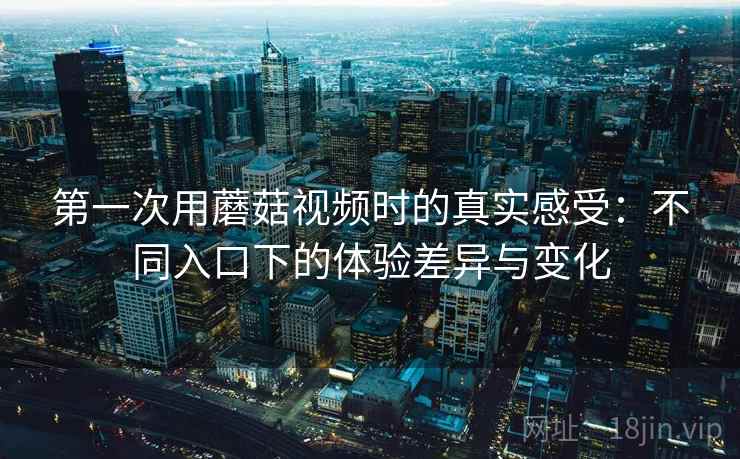第一次用蘑菇视频时的真实感受:不同入口下的体验差异与变化 第1张 第一次用蘑菇视频时的真实感受:不同入口下的体验差异与变化 第1张