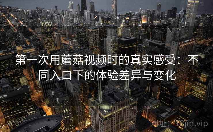 第一次用蘑菇视频时的真实感受:不同入口下的体验差异与变化 第2张 第一次用蘑菇视频时的真实感受:不同入口下的体验差异与变化 第2张
