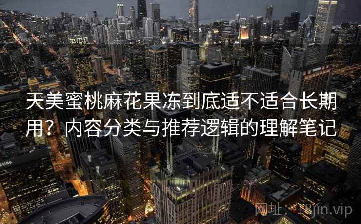 天美蜜桃麻花果冻到底适不适合长期用?内容分类与推荐逻辑的理解笔记 第1张 天美蜜桃麻花果冻到底适不适合长期用?内容分类与推荐逻辑的理解笔记 第1张