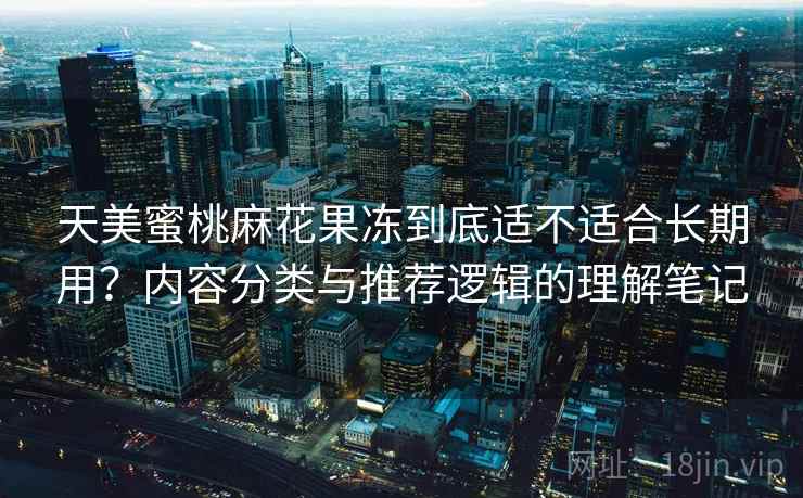 天美蜜桃麻花果冻到底适不适合长期用?内容分类与推荐逻辑的理解笔记 第2张 天美蜜桃麻花果冻到底适不适合长期用?内容分类与推荐逻辑的理解笔记 第2张