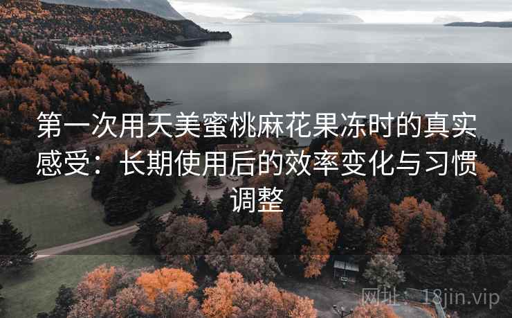 第一次用天美蜜桃麻花果冻时的真实感受:长期使用后的效率变化与习惯调整 第1张 第一次用天美蜜桃麻花果冻时的真实感受:长期使用后的效率变化与习惯调整 第1张