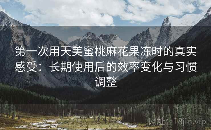 第一次用天美蜜桃麻花果冻时的真实感受:长期使用后的效率变化与习惯调整 第2张 第一次用天美蜜桃麻花果冻时的真实感受:长期使用后的效率变化与习惯调整 第2张