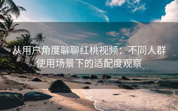 从用户角度聊聊红桃视频:不同人群使用场景下的适配度观察 第1张 从用户角度聊聊红桃视频:不同人群使用场景下的适配度观察 第1张