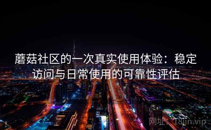 蘑菇社区的一次真实使用体验:稳定访问与日常使用的可靠性评估 第2张 蘑菇社区的一次真实使用体验:稳定访问与日常使用的可靠性评估 第2张