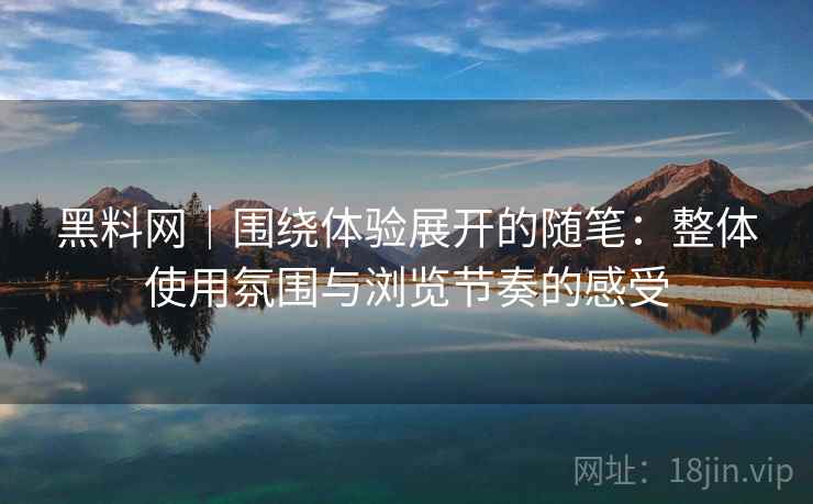 黑料网|围绕体验展开的随笔:整体使用氛围与浏览节奏的感受 第2张 黑料网|围绕体验展开的随笔:整体使用氛围与浏览节奏的感受 第2张