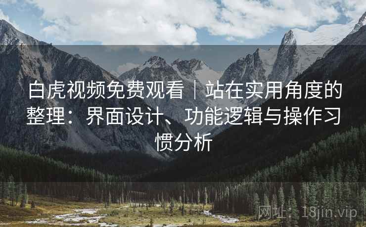 白虎视频免费观看|站在实用角度的整理:界面设计、功能逻辑与操作习惯分析 第2张 白虎视频免费观看|站在实用角度的整理:界面设计、功能逻辑与操作习惯分析 第2张