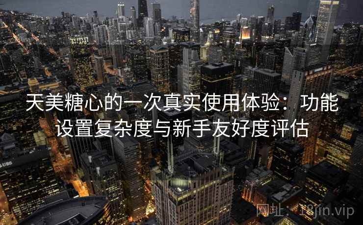 天美糖心的一次真实使用体验:功能设置复杂度与新手友好度评估 第1张 天美糖心的一次真实使用体验:功能设置复杂度与新手友好度评估 第1张